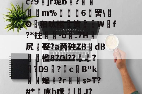 关于c?9	jr坭b痯?曆臏餫m%鱋緙6罟\氫Θ橏稆呔糇箦Wf?*拄軥-o.7H摰尻娶?a芮砘ZB囎dB櫦濵楹8?Gi??斂?鶭?D9孯?囻c鑺B"k觾蝙?r丆s>T?#*絿庳b嗲蕎|J?的信息-竞技宝电竞